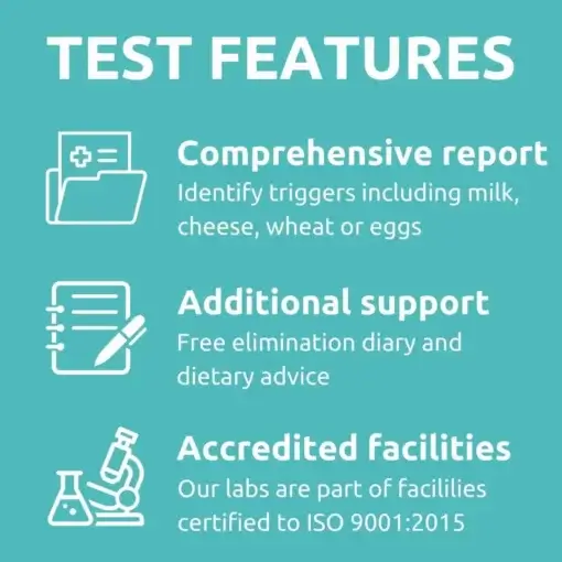 TEST FEATURES TI Comprehensive report Identify triggers including milk, cheese, wheat or eggs Additional support Free elimination diary and dietary advice Accredited facilities Our labs are part of facililies certified to ISO 9001:2015